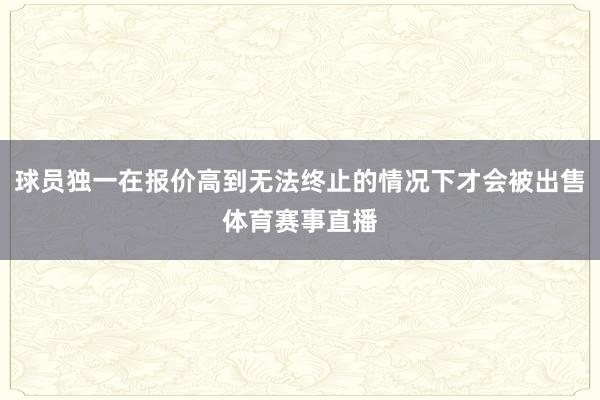 球员独一在报价高到无法终止的情况下才会被出售体育赛事直播