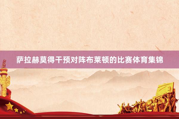 萨拉赫莫得干预对阵布莱顿的比赛体育集锦