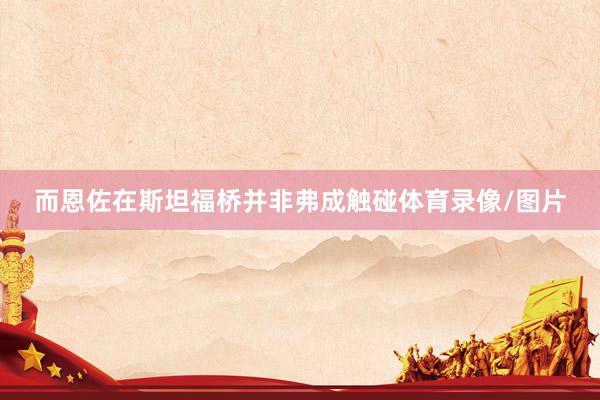 而恩佐在斯坦福桥并非弗成触碰体育录像/图片