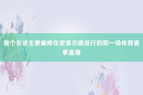 我个东谈主更偏疼在安菲尔德进行的那一场体育赛事直播