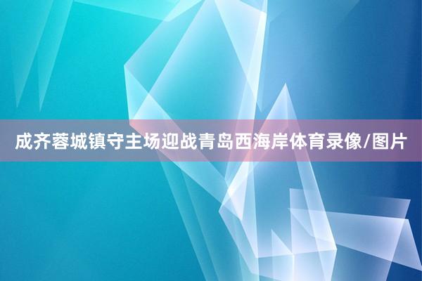 成齐蓉城镇守主场迎战青岛西海岸体育录像/图片
