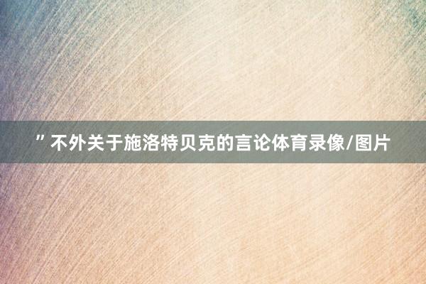 ”不外关于施洛特贝克的言论体育录像/图片