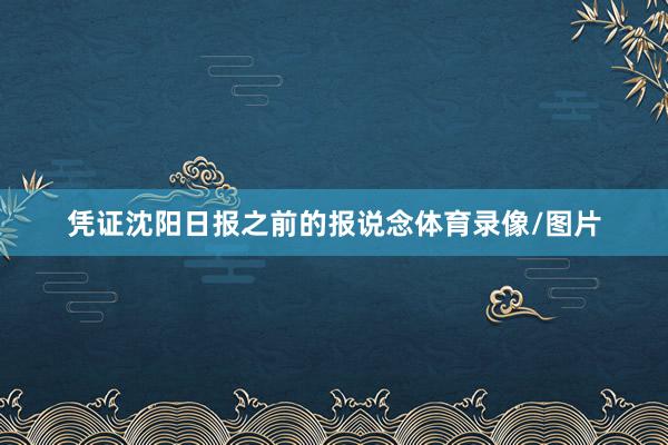 凭证沈阳日报之前的报说念体育录像/图片