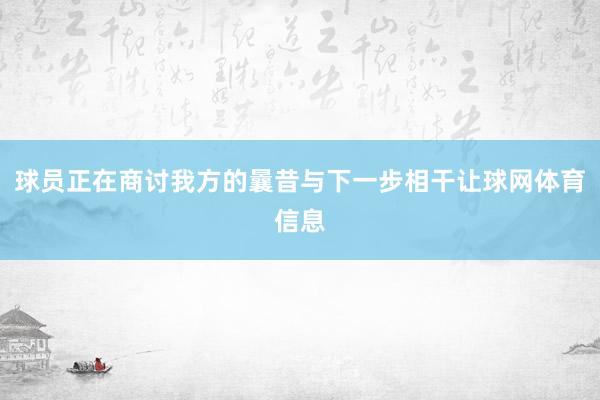 球员正在商讨我方的曩昔与下一步相干让球网体育信息