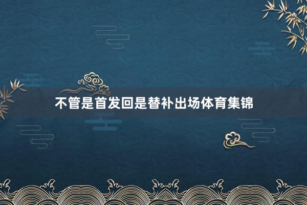 不管是首发回是替补出场体育集锦