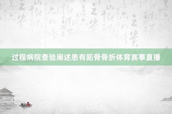 过程病院查验阐述患有跖骨骨折体育赛事直播