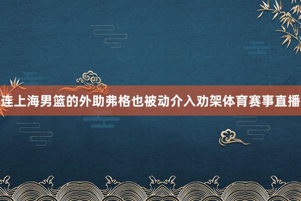连上海男篮的外助弗格也被动介入劝架体育赛事直播