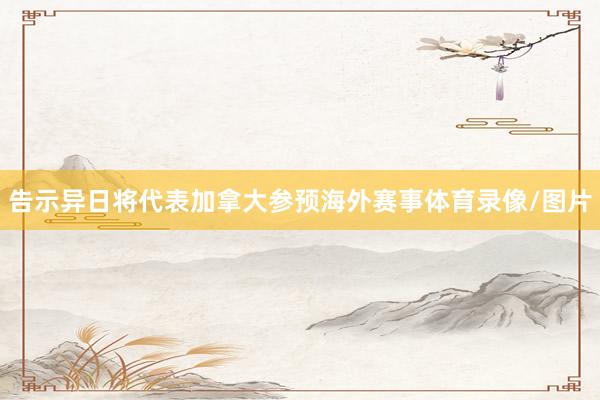 告示异日将代表加拿大参预海外赛事体育录像/图片