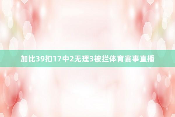 加比39扣17中2无理3被拦体育赛事直播