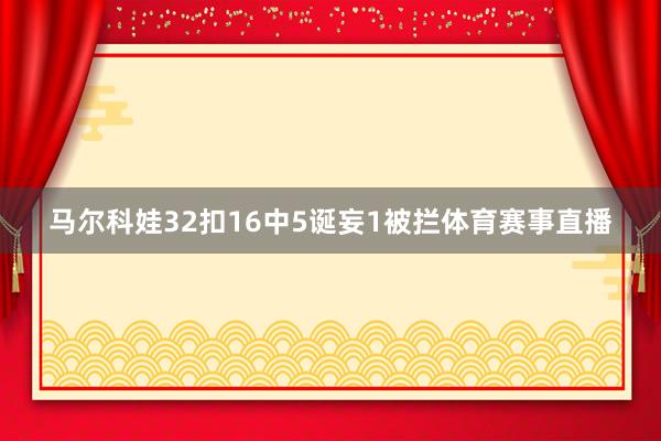 马尔科娃32扣16中5诞妄1被拦体育赛事直播