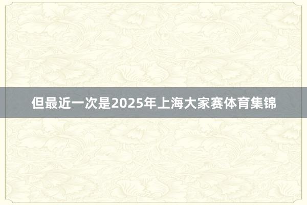但最近一次是2025年上海大家赛体育集锦