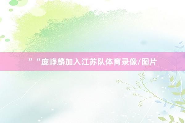 ”“庞峥麟加入江苏队体育录像/图片