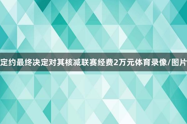定约最终决定对其核减联赛经费2万元体育录像/图片