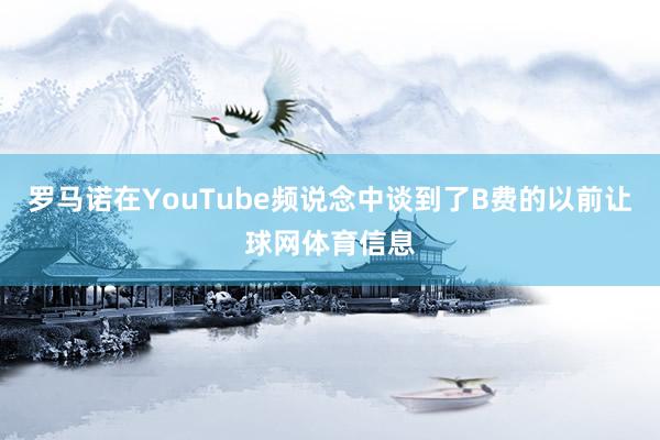 罗马诺在YouTube频说念中谈到了B费的以前让球网体育信息