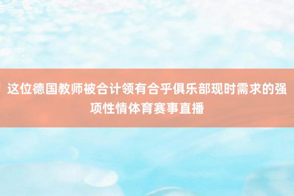 这位德国教师被合计领有合乎俱乐部现时需求的强项性情体育赛事直播