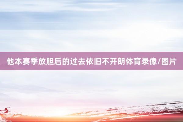 他本赛季放胆后的过去依旧不开朗体育录像/图片