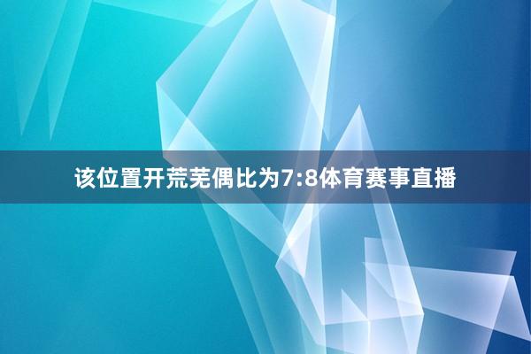 该位置开荒芜偶比为7:8体育赛事直播