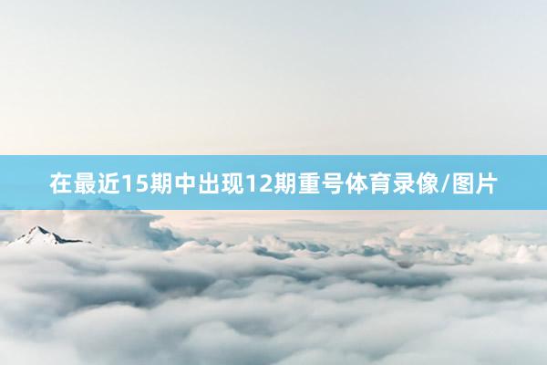 在最近15期中出现12期重号体育录像/图片