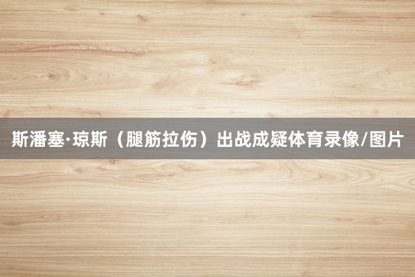 斯潘塞·琼斯（腿筋拉伤）出战成疑体育录像/图片
