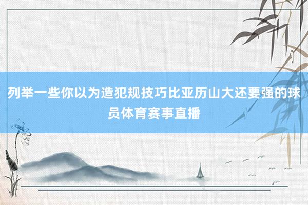 列举一些你以为造犯规技巧比亚历山大还要强的球员体育赛事直播