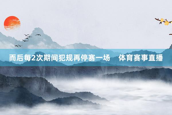 而后每2次期间犯规再停赛一场    体育赛事直播