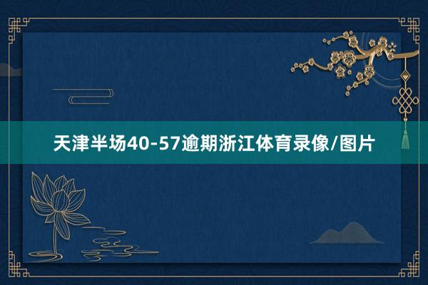 天津半场40-57逾期浙江体育录像/图片