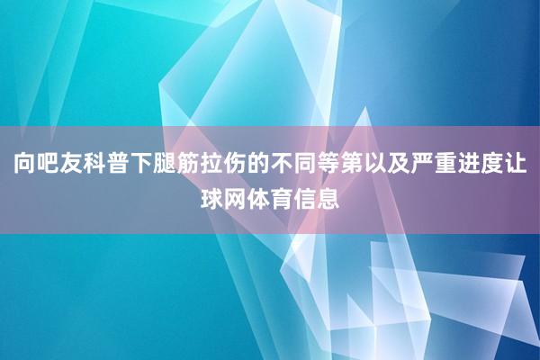 向吧友科普下腿筋拉伤的不同等第以及严重进度让球网体育信息