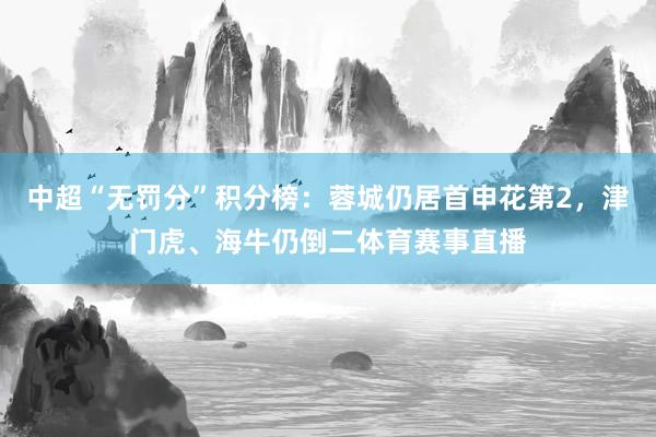 中超“无罚分”积分榜：蓉城仍居首申花第2，津门虎、海牛仍倒二体育赛事直播