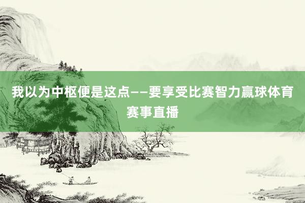 我以为中枢便是这点——要享受比赛智力赢球体育赛事直播
