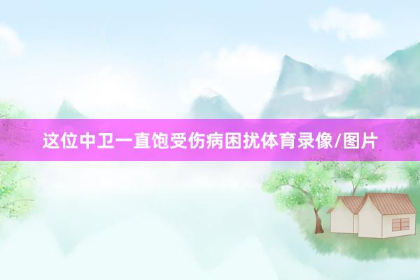 这位中卫一直饱受伤病困扰体育录像/图片