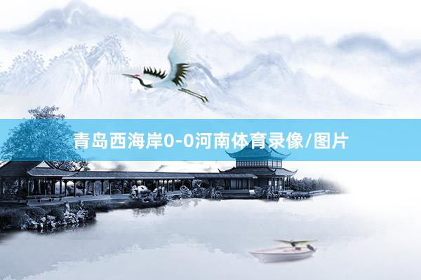 青岛西海岸0-0河南体育录像/图片