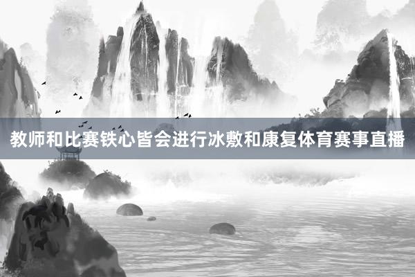 教师和比赛铁心皆会进行冰敷和康复体育赛事直播