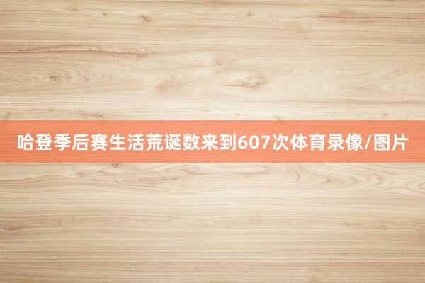 哈登季后赛生活荒诞数来到607次体育录像/图片