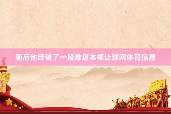 随后他经验了一段难堪本领让球网体育信息