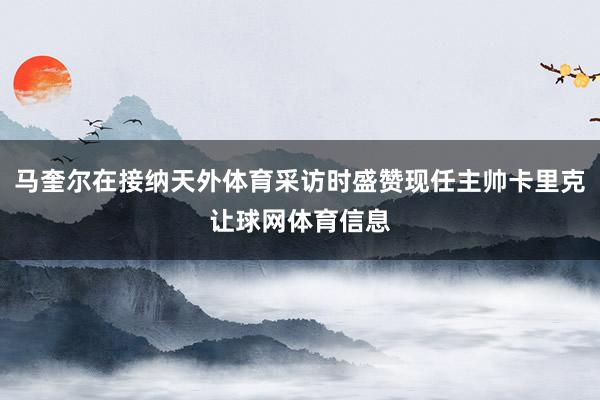 马奎尔在接纳天外体育采访时盛赞现任主帅卡里克让球网体育信息