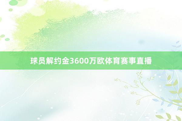 球员解约金3600万欧体育赛事直播