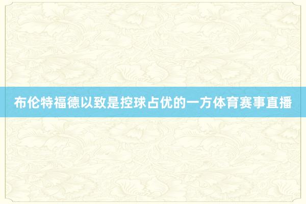 布伦特福德以致是控球占优的一方体育赛事直播