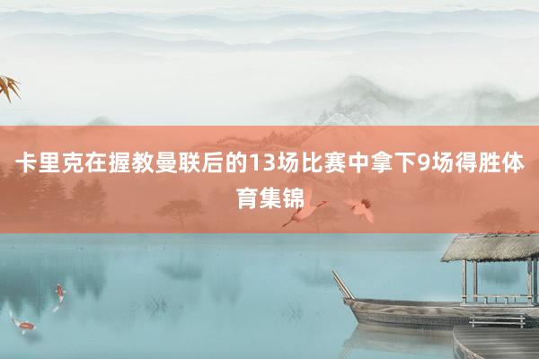 卡里克在握教曼联后的13场比赛中拿下9场得胜体育集锦