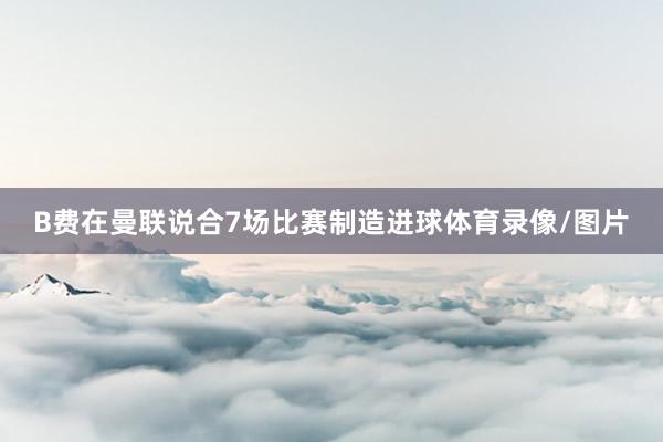 B费在曼联说合7场比赛制造进球体育录像/图片