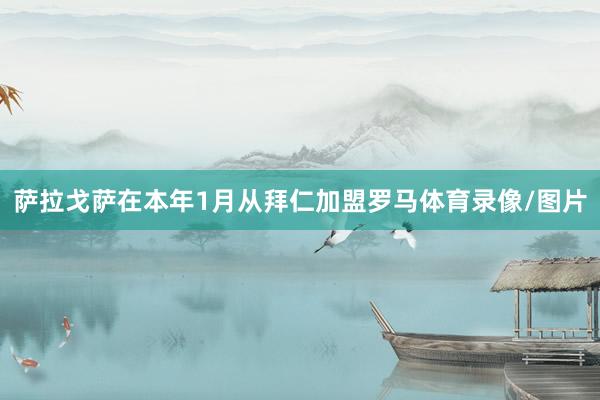 萨拉戈萨在本年1月从拜仁加盟罗马体育录像/图片