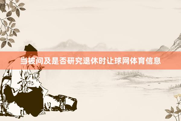 当被问及是否研究退休时让球网体育信息