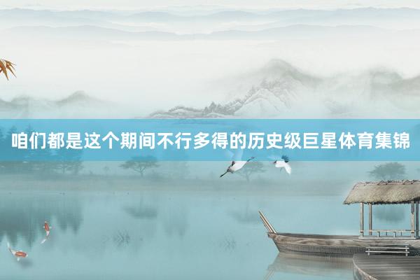咱们都是这个期间不行多得的历史级巨星体育集锦