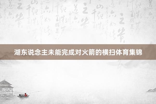 湖东说念主未能完成对火箭的横扫体育集锦