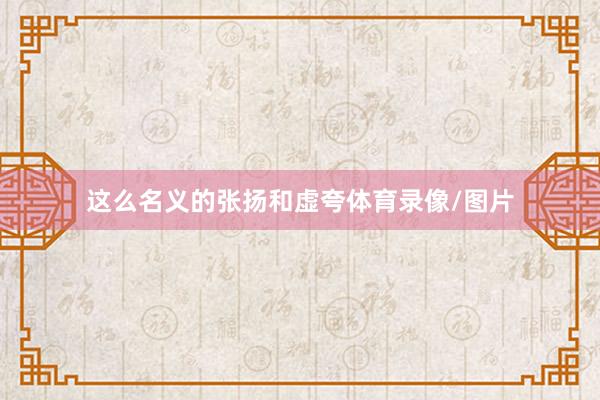 这么名义的张扬和虚夸体育录像/图片