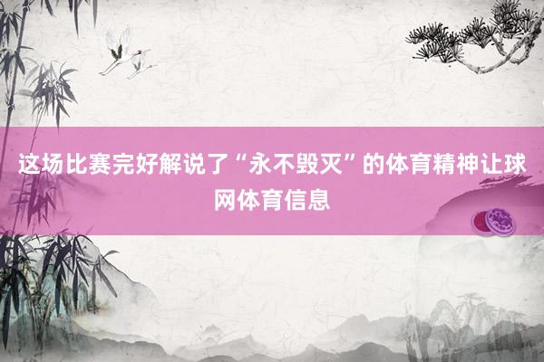 这场比赛完好解说了“永不毁灭”的体育精神让球网体育信息