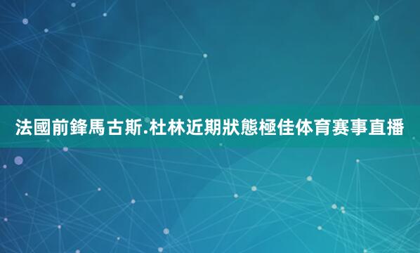 法國前鋒馬古斯.杜林近期狀態極佳体育赛事直播