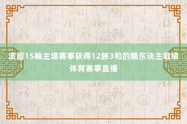 波圖15輪主場賽事获得12勝3和的驕东谈主戰績体育赛事直播