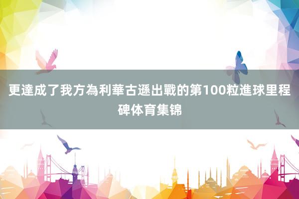 更達成了我方為利華古遜出戰的第100粒進球里程碑体育集锦