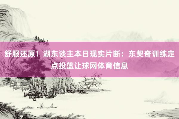 舒服还原！湖东谈主本日现实片断：东契奇训练定点投篮让球网体育信息