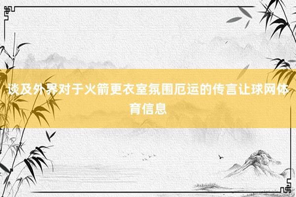 谈及外界对于火箭更衣室氛围厄运的传言让球网体育信息